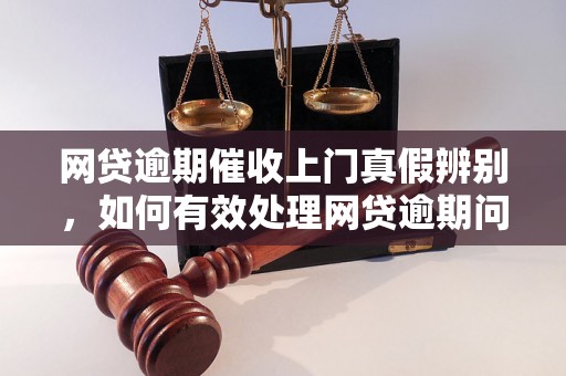 网贷逾期催收上门真假辨别，如何有效处理网贷逾期问题