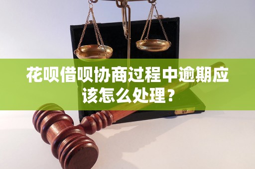 花呗借呗协商过程中逾期应该怎么处理？