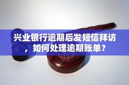 兴业银行逾期后发短信拜访，如何处理逾期账单？