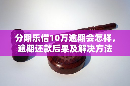 分期乐借10万逾期会怎样，逾期还款后果及解决方法