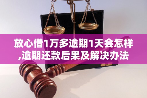 放心借1万多逾期1天会怎样,逾期还款后果及解决办法