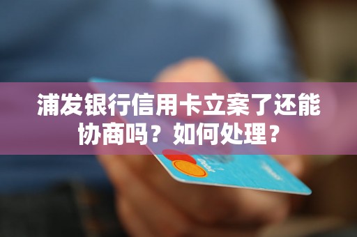 浦发银行信用卡立案了还能协商吗？如何处理？