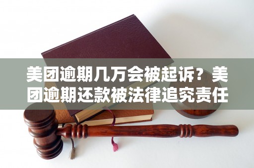 美团逾期几万会被起诉？美团逾期还款被法律追究责任