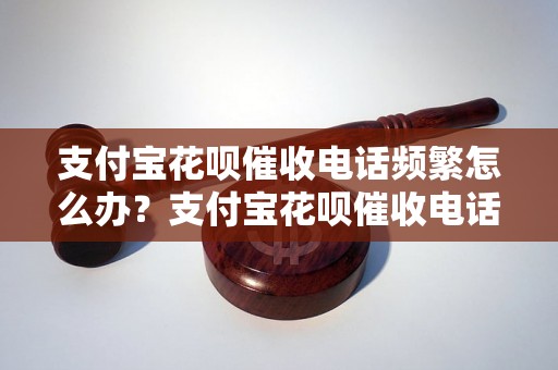 支付宝花呗催收电话频繁怎么办？支付宝花呗催收电话打来怎么处理？