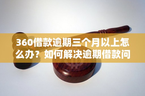 360借款逾期三个月以上怎么办？如何解决逾期借款问题？