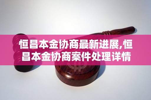 恒昌本金协商最新进展,恒昌本金协商案件处理详情