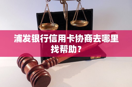 浦发银行信用卡协商去哪里找帮助？