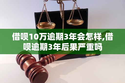 借呗10万逾期3年会怎样,借呗逾期3年后果严重吗