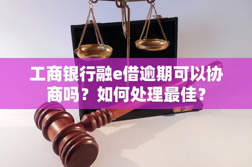 工商银行融e借逾期可以协商吗？如何处理最佳？