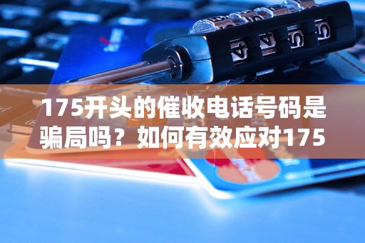 175开头的催收电话号码是骗局吗？如何有效应对175开头的骚扰电话