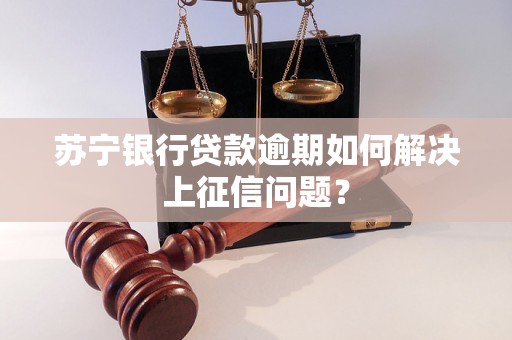 苏宁银行贷款逾期如何解决上征信问题？