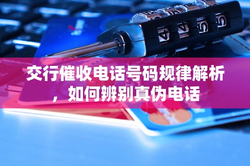 交行催收电话号码规律解析，如何辨别真伪电话