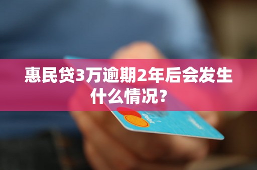 惠民贷3万逾期2年后会发生什么情况？