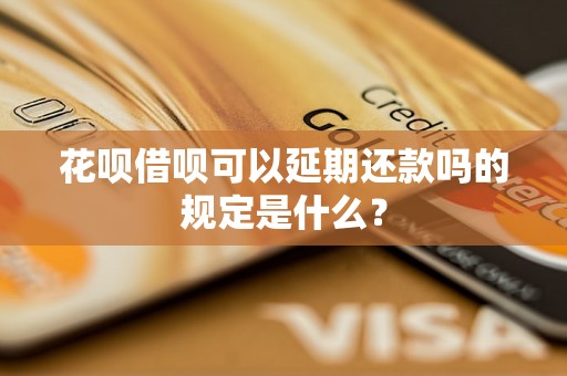 花呗借呗可以延期还款吗的规定是什么？