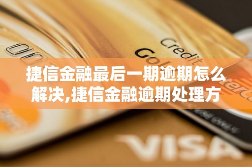 捷信金融最后一期逾期怎么解决,捷信金融逾期处理方法分享