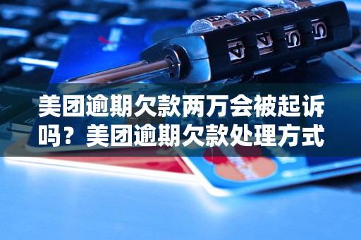 美团逾期欠款两万会被起诉吗？美团逾期欠款处理方式解析