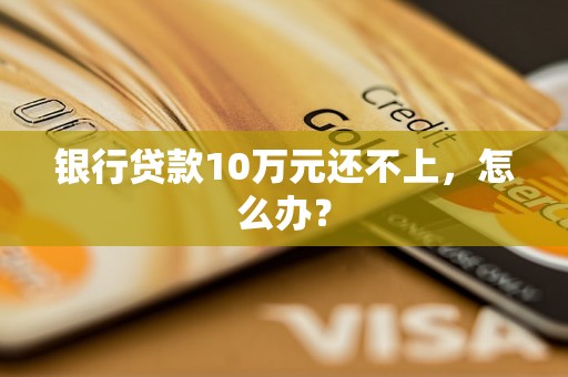 银行贷款10万元还不上，怎么办？