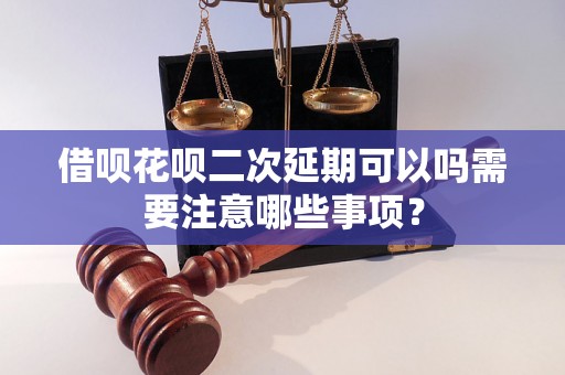 借呗花呗二次延期可以吗需要注意哪些事项？