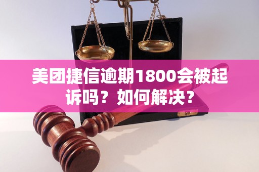 美团捷信逾期1800会被起诉吗？如何解决？