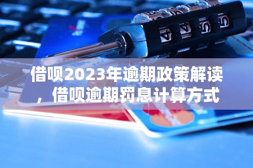 借呗2023年逾期政策解读，借呗逾期罚息计算方式