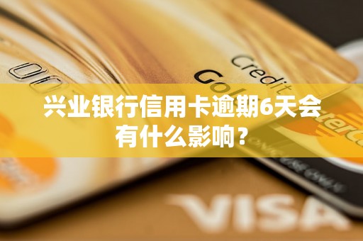 兴业银行信用卡逾期6天会有什么影响？