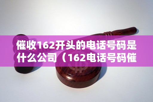 催收162开头的电话号码是什么公司（162电话号码催收公司名单）