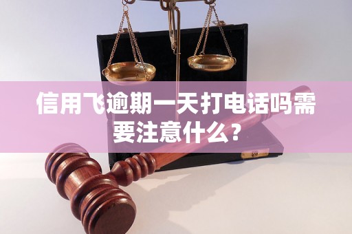 信用飞逾期一天打电话吗需要注意什么？