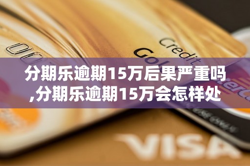 分期乐逾期15万后果严重吗,分期乐逾期15万会怎样处理