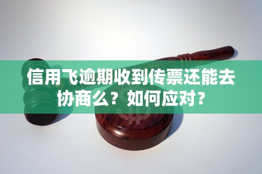 信用飞逾期收到传票还能去协商么？如何应对？