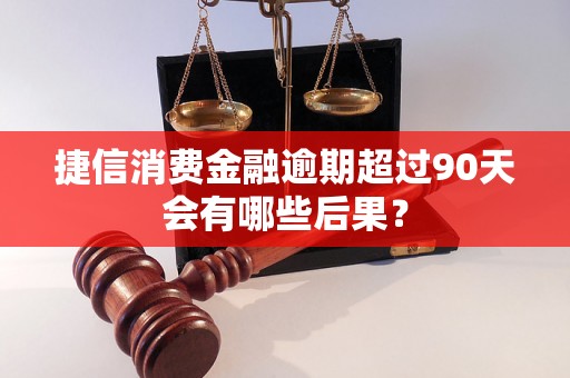 捷信消费金融逾期超过90天会有哪些后果？