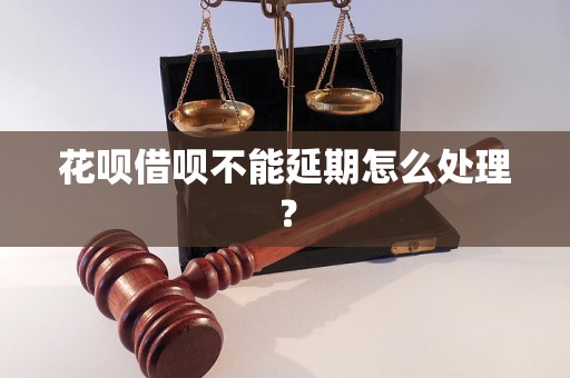 花呗借呗不能延期怎么处理？