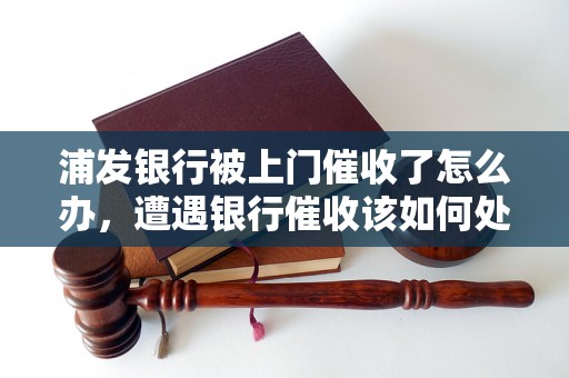 浦发银行被上门催收了怎么办，遭遇银行催收该如何处理