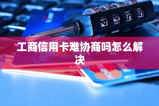 工商信用卡难协商吗怎么解决