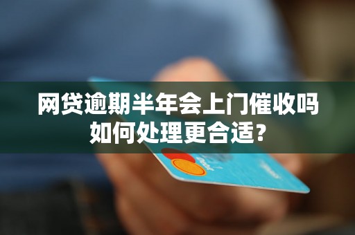 网贷逾期半年会上门催收吗如何处理更合适？