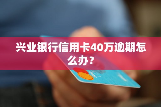 兴业银行信用卡40万逾期怎么办？