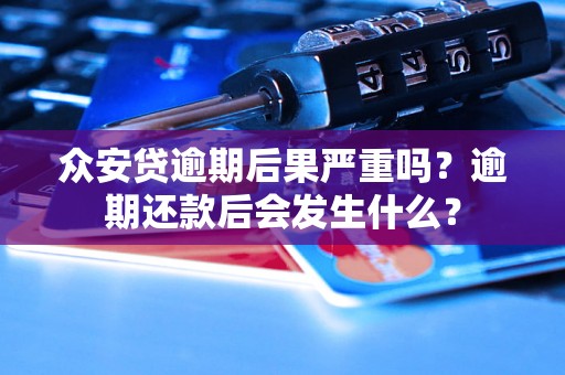 众安贷逾期后果严重吗？逾期还款后会发生什么？