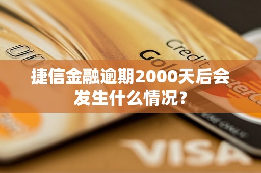 捷信金融逾期2000天后会发生什么情况？