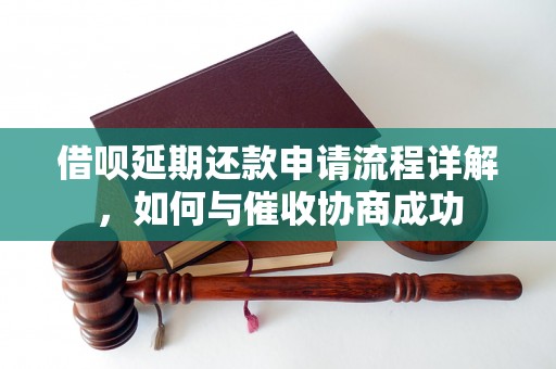 借呗延期还款申请流程详解，如何与催收协商成功