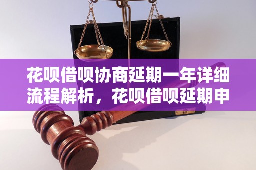 花呗借呗协商延期一年详细流程解析，花呗借呗延期申请条件说明