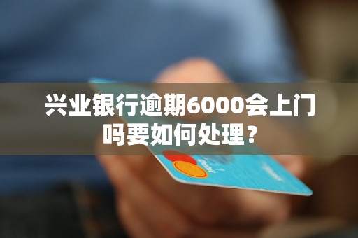 兴业银行逾期6000会上门吗要如何处理？