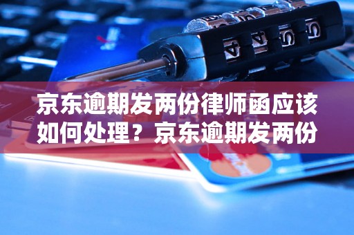 京东逾期发两份律师函应该如何处理？京东逾期发两份律师函怎么办理