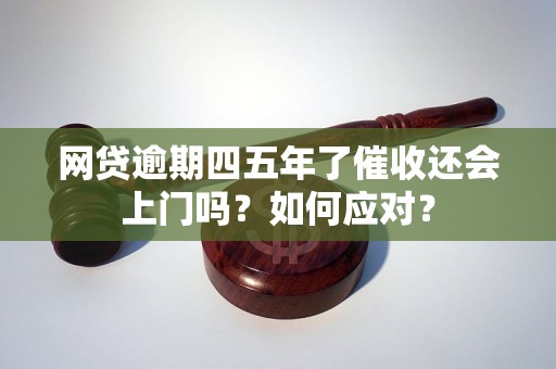 网贷逾期四五年了催收还会上门吗？如何应对？