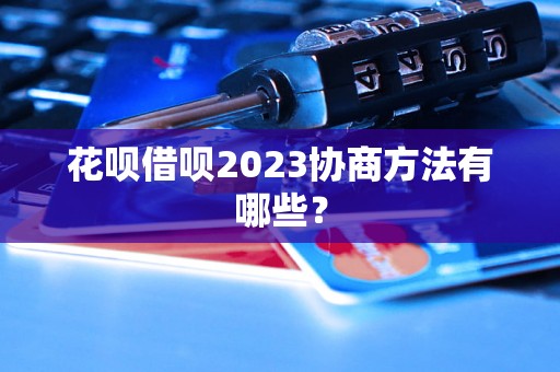 花呗借呗2023协商方法有哪些？