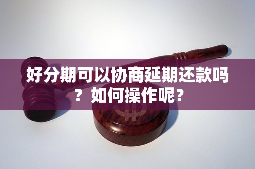 好分期可以协商延期还款吗？如何操作呢？