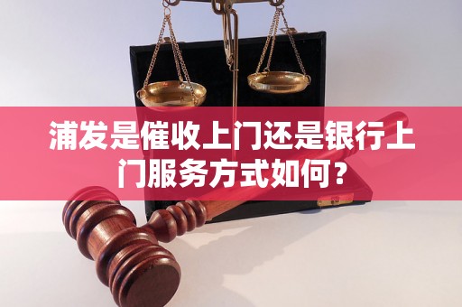 浦发是催收上门还是银行上门服务方式如何？