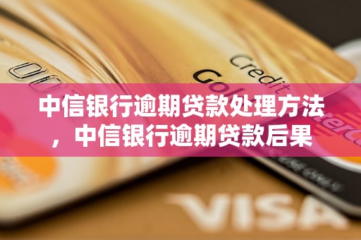 中信银行逾期贷款处理方法，中信银行逾期贷款后果