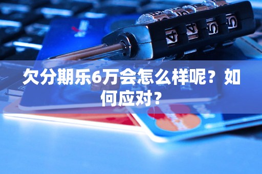 欠分期乐6万会怎么样呢？如何应对？