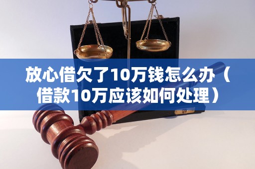 放心借欠了10万钱怎么办（借款10万应该如何处理）