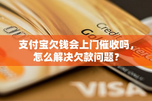 支付宝欠钱会上门催收吗，怎么解决欠款问题？