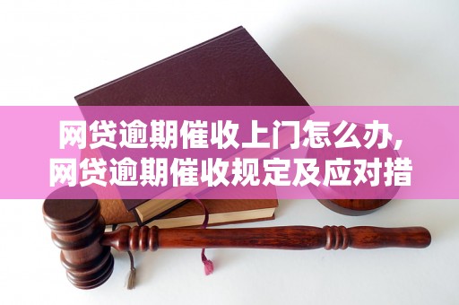 网贷逾期催收上门怎么办,网贷逾期催收规定及应对措施